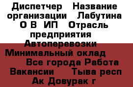 Диспетчер › Название организации ­ Лабутина О.В, ИП › Отрасль предприятия ­ Автоперевозки › Минимальный оклад ­ 20 000 - Все города Работа » Вакансии   . Тыва респ.,Ак-Довурак г.